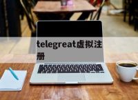 telegreat虚拟注册-telegraph加速器注册