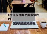 [trc货币是哪个国家掌控的]数字货币trc20是什么意思