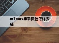 m7max手表微信怎样安装的简单介绍