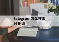 [telegram怎么搜索讨论组]telegram搜索讨论组一直加载