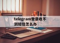 telegram登录收不到短信怎么办的简单介绍