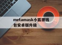 metamask小狐狸钱包安卓版升级的简单介绍