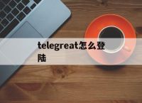 [telegreat怎么登陆]telegreat怎么注册?