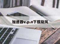 加速器v.p.n下载旋风,旋风加速官网下载旋风app