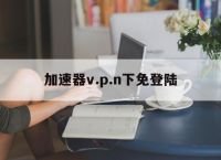 关于加速器v.p.n下免登陆的信息