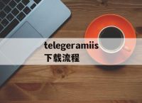 telegeramiis下载流程的简单介绍