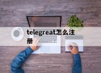 [telegreat怎么注册]telegreat苹果版怎么注册