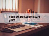 免费梯子vps,免费梯子vps加速器