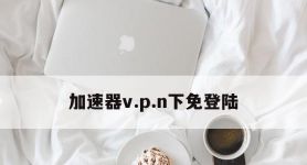 包含加速器v.p.n下免登陆的词条