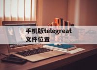 [手机版telegreat文件位置]telegreat手机中文怎么设置