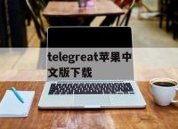 [telegreat苹果中文版下载]telegreat苹果手机版下载安卓官网