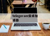 [telegeram安卓加速器]Telegram加速器哪个好用