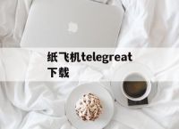 [纸飞机telegreat下载]Telegram纸飞机官方下载