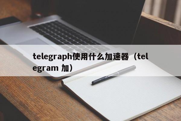 telegeram用哪个加速器的简单介绍