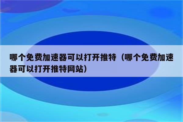 加速推特的免费加速器有哪些呢,加速推特的免费加速器有哪些呢苹果手机