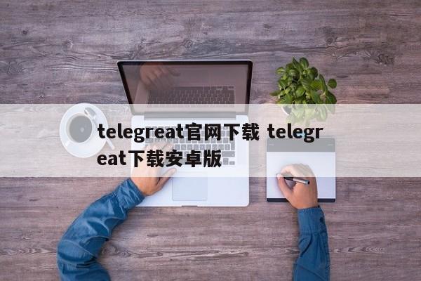 telegreat官方中文版下载,telegreatios中文版下载