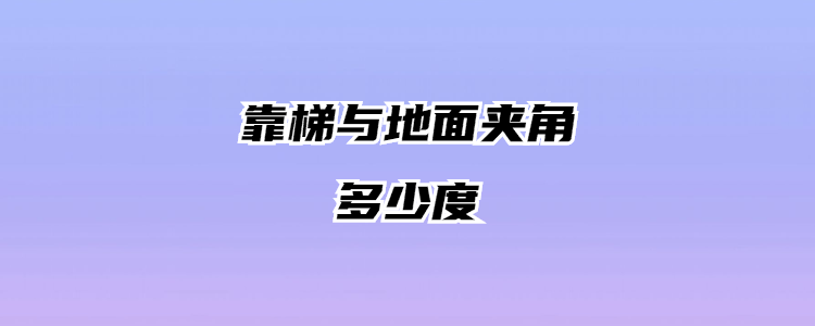 梯子与地面之间的角度,梯子与地面的夹角不能大于多少度