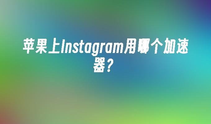 能上instagram的加速器,能加速instagram的加速器