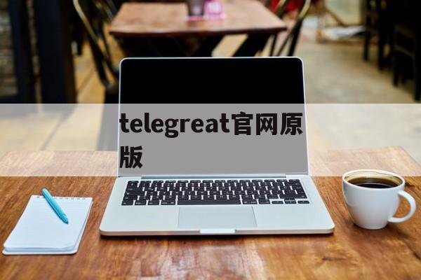 [telegreat官网原版]telegreat中文官方版