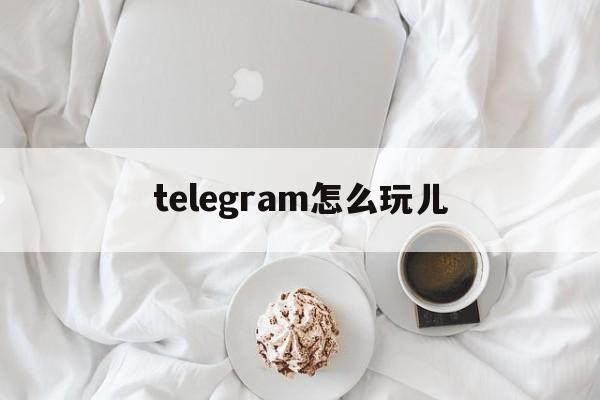 [telegram怎么玩儿]telegram现在怎么用