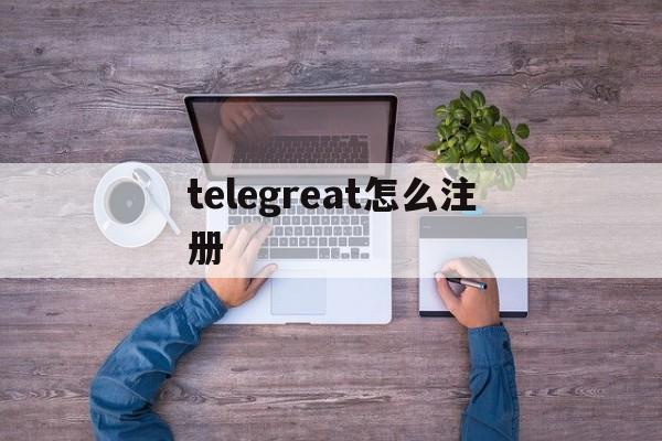 [telegreat怎么注册]telegreat苹果版怎么注册