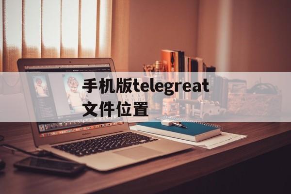 [手机版telegreat文件位置]telegreat手机中文怎么设置