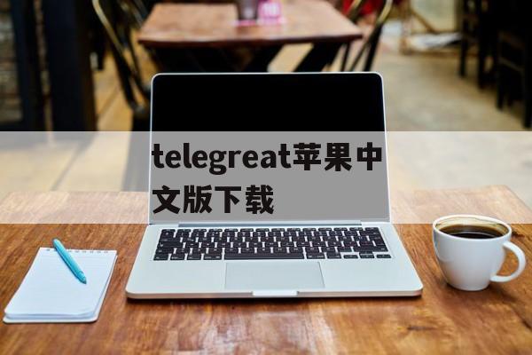 [telegreat苹果中文版下载]telegreat苹果手机版下载安卓官网