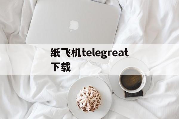 [纸飞机telegreat下载]Telegram纸飞机官方下载