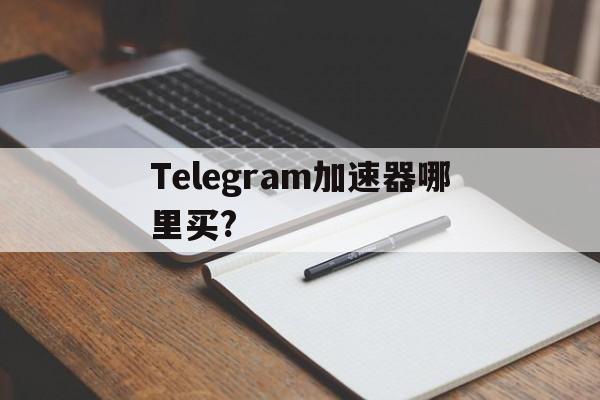 Telegram加速器哪里买?的简单介绍