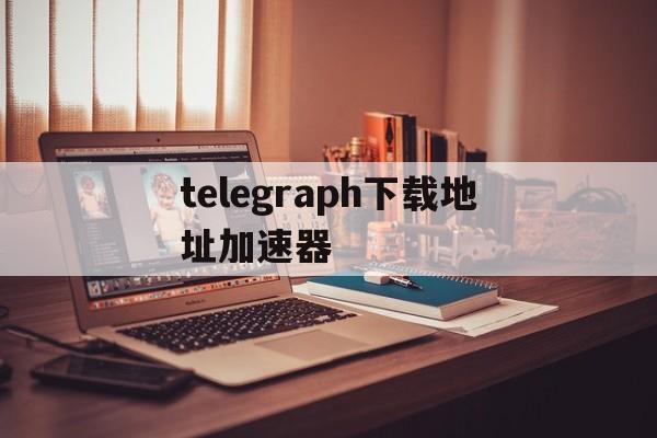 [telegraph下载地址加速器]telegraph app download