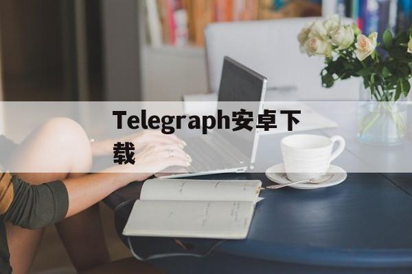 [Telegraph安卓下载]telegraph app download