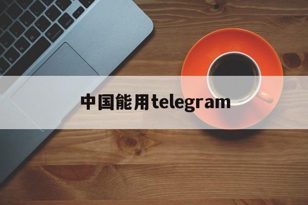 [中国能用telegram]中国能用telegram吗