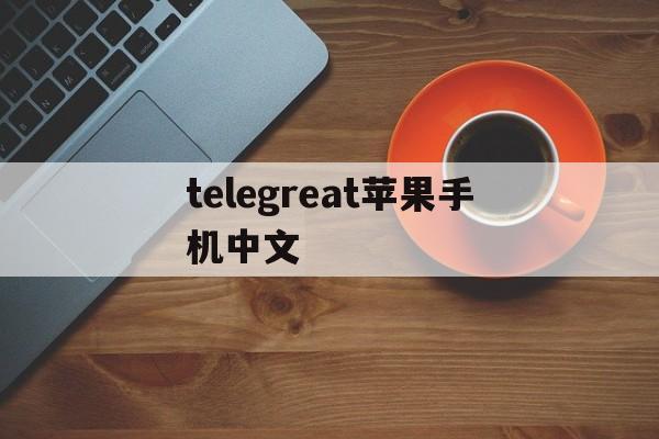 [telegreat苹果手机中文]telegreat苹果手机中文设置