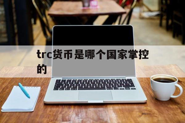 [trc货币是哪个国家掌控的]数字货币trc20是什么意思