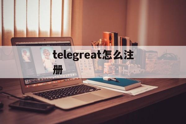 [telegreat怎么注册]telegreat怎么注册登录安卓