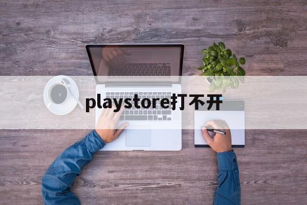 [playstore打不开]为什么playstore打不开