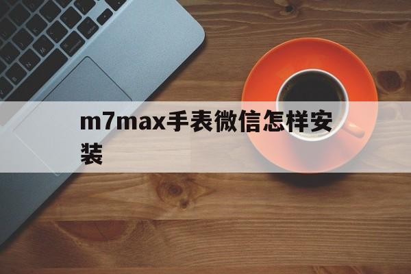 m7max手表微信怎样安装的简单介绍