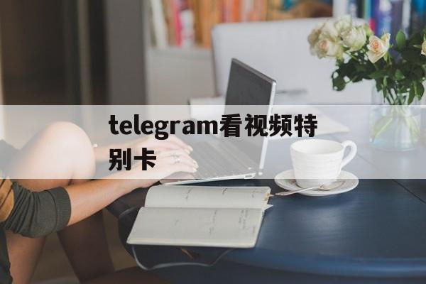 [telegram看视频特别卡]telegram的视频为什么看不了