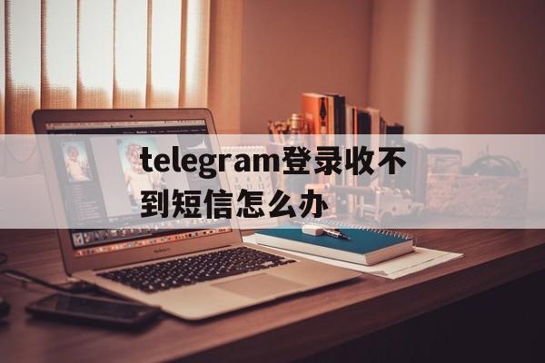 telegram登录收不到短信怎么办的简单介绍