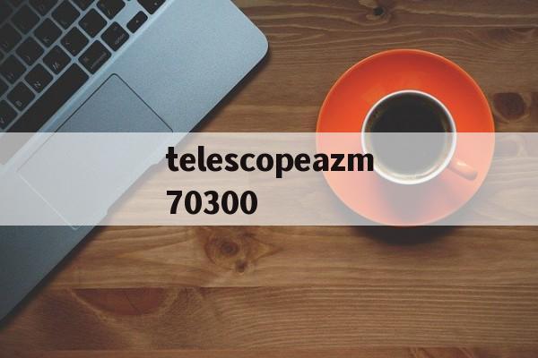 telescopeazm70300的简单介绍