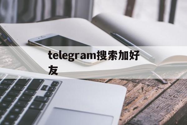 [telegram搜索加好友]telegram搜索加好友为机器人