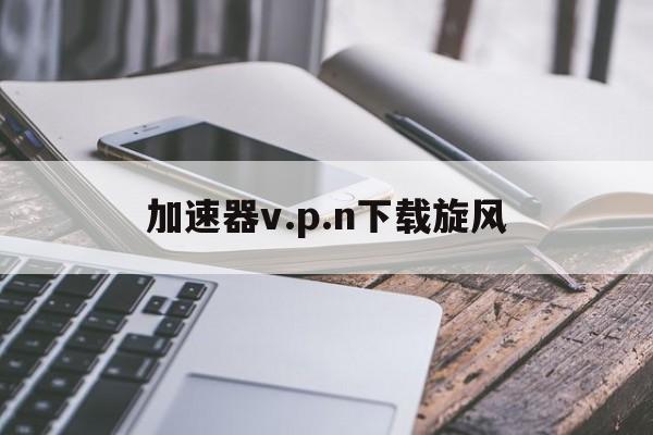 加速器v.p.n下载旋风,旋风加速官网下载旋风app