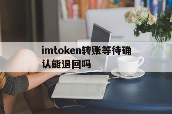 imtoken转账等待确认能退回吗的简单介绍