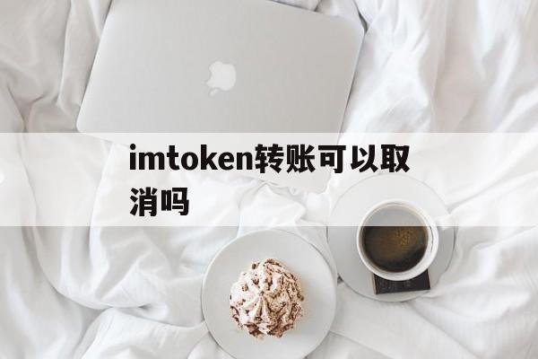 imtoken转账可以取消吗,imtoken钱包怎么取消交易