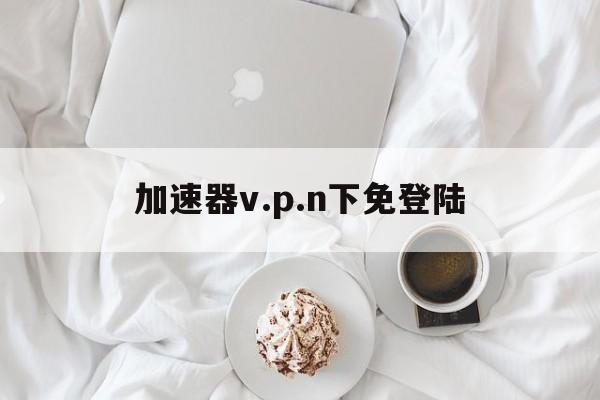 包含加速器v.p.n下免登陆的词条