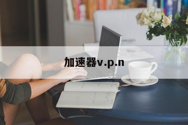 加速器v.p.n,加速器vpn下