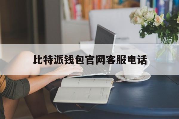 比特派钱包官网客服电话,比特派钱包官网客服电话号码