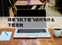 关于简单飞机下载飞机时为什么下载失败的信息