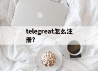 [telegreat怎么注册?]telegreat怎么注册登录苹果