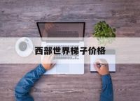 西部世界梯子价格,西部世界梯子怎么样